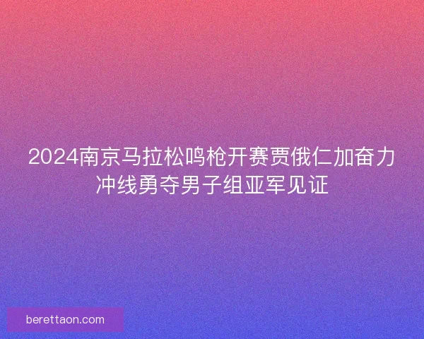 2024南京马拉松鸣枪开赛贾俄仁加奋力冲线勇夺男子组亚军见证