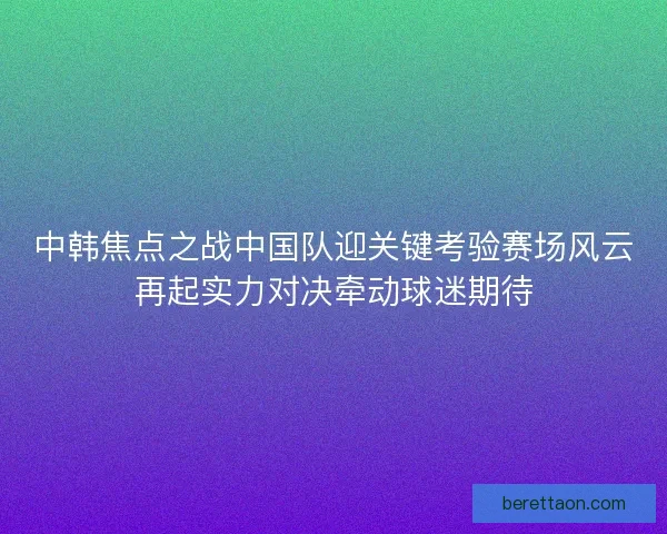 中韩焦点之战中国队迎关键考验赛场风云再起实力对决牵动球迷期待