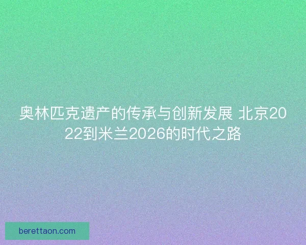 奥林匹克遗产的传承与创新发展 北京2022到米兰2026的时代之路