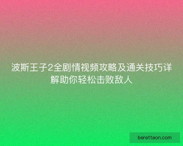 波斯王子2全剧情视频攻略及通关技巧详解助你轻松击败敌人