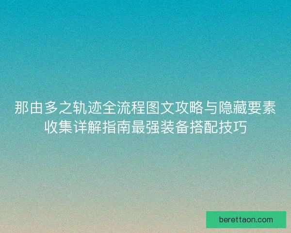 那由多之轨迹全流程图文攻略与隐藏要素收集详解指南最强装备搭配技巧