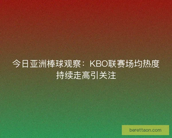 今日亚洲棒球观察：KBO联赛场均热度持续走高引关注
